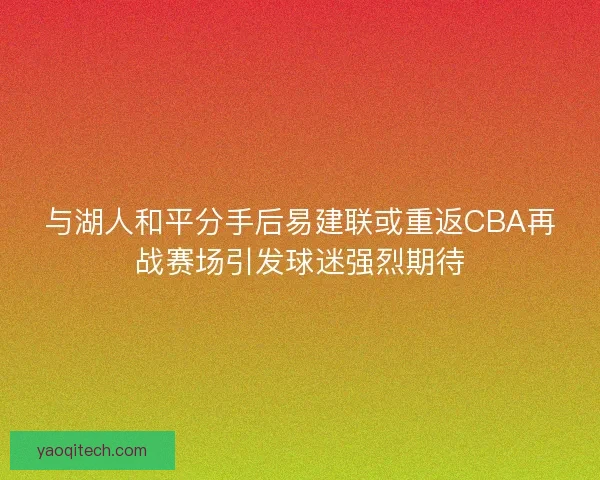 与湖人和平分手后易建联或重返CBA再战赛场引发球迷强烈期待