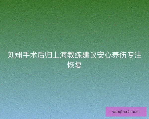 刘翔手术后归上海教练建议安心养伤专注恢复