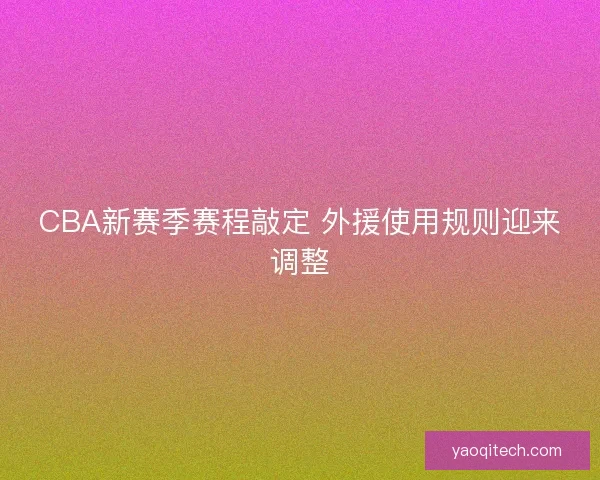 CBA新赛季赛程敲定 外援使用规则迎来调整