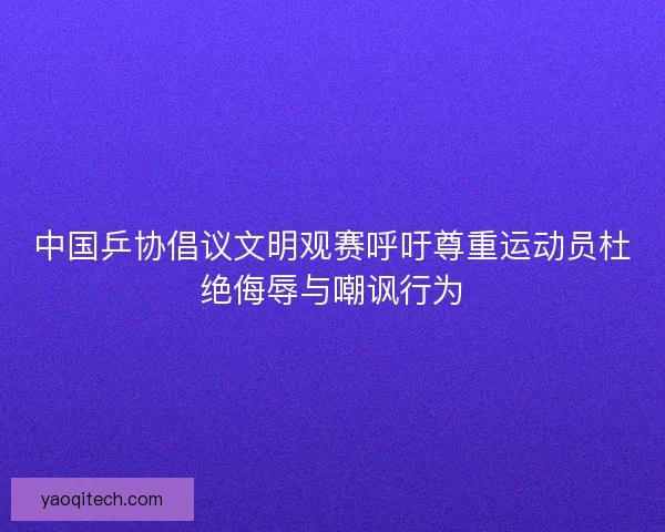 中国乒协倡议文明观赛呼吁尊重运动员杜绝侮辱与嘲讽行为
