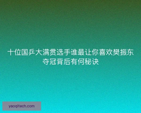 十位国乒大满贯选手谁最让你喜欢樊振东夺冠背后有何秘诀
