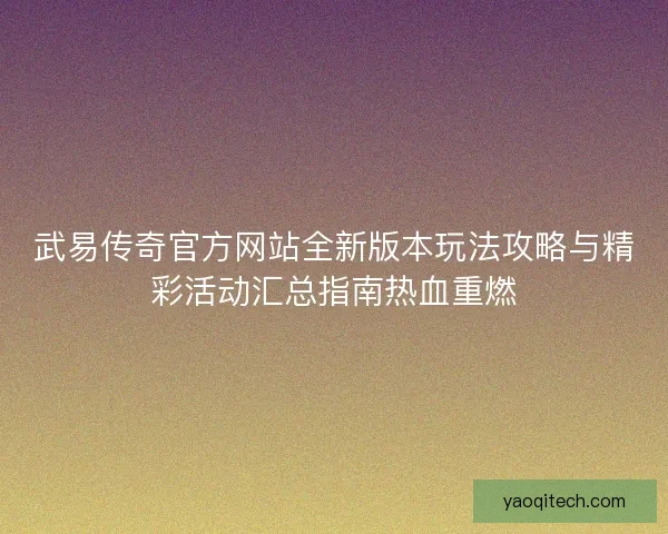 武易传奇官方网站全新版本玩法攻略与精彩活动汇总指南热血重燃