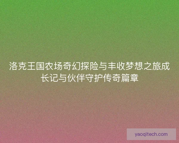 洛克王国农场奇幻探险与丰收梦想之旅成长记与伙伴守护传奇篇章