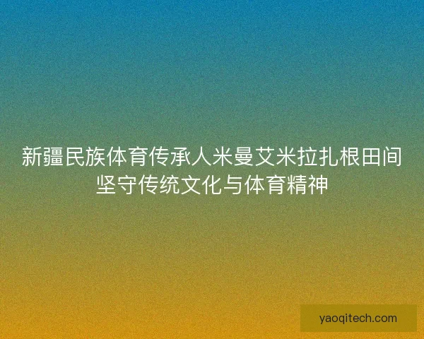 新疆民族体育传承人米曼艾米拉扎根田间坚守传统文化与体育精神