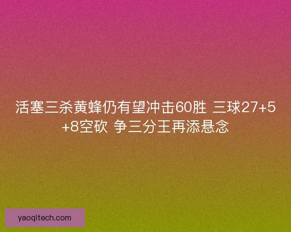 活塞三杀黄蜂仍有望冲击60胜 三球27+5+8空砍 争三分王再添悬念