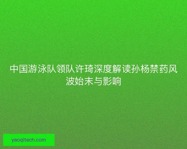 中国游泳队领队许琦深度解读孙杨禁药风波始末与影响