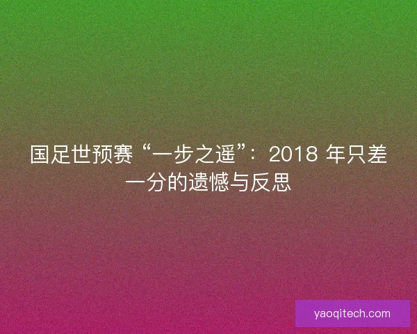 国足世预赛 “一步之遥”：2018 年只差一分的遗憾与反思